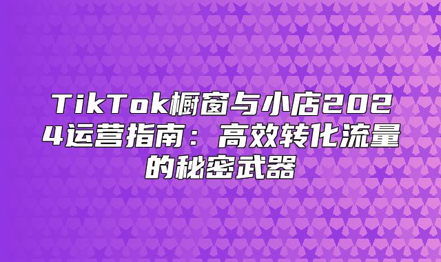 TikTok橱窗与小店2025运营指南：高效转化流量的秘密武器