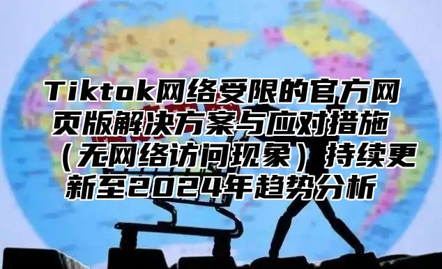 Tiktok网络受限的官方网页版解决方案与应对措施无网络访问现象持续更新至2025年趋势分析