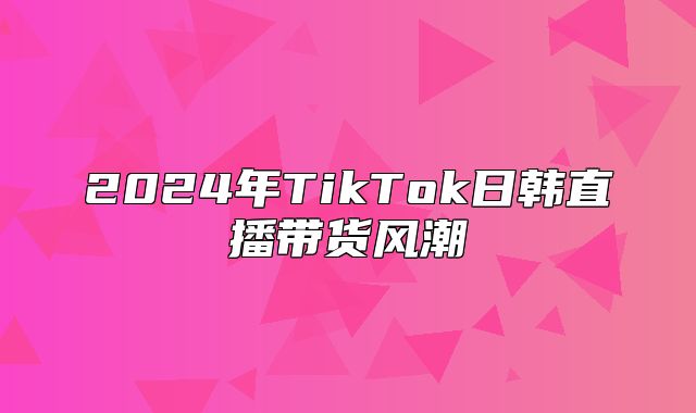 2025年TikTok日韩直播带货风潮