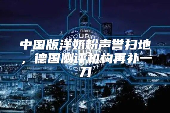 中国版洋奶粉声誉扫地，德国测评机构再补一刀