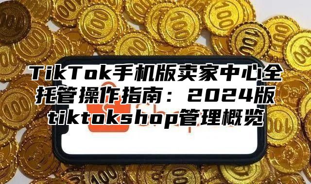 TikTok手机版卖家中心全托管操作指南：2025版tiktokshop管理概览