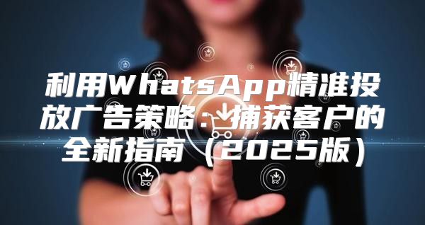利用WhatsApp精准投放广告策略：捕获客户的全新指南2025版
