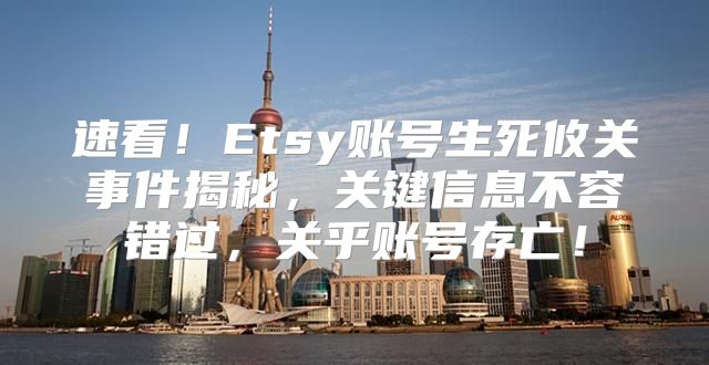 速看！Etsy账号生死攸关事件揭秘，关键信息不容错过，关乎账号存亡！