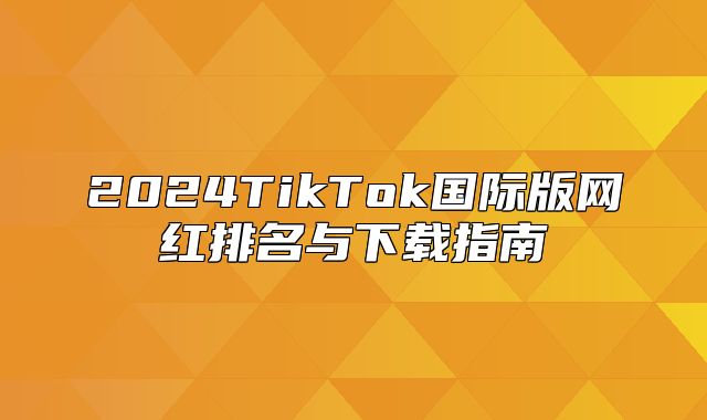 2025TikTok国际版网红排名与下载指南
