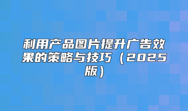 利用产品图片提升广告效果的策略与技巧2025版
