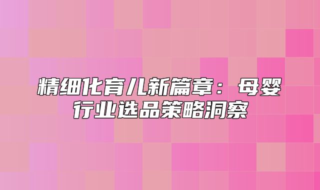 精细化育儿新篇章：母婴行业选品策略洞察