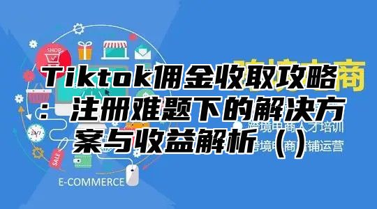 Tiktok佣金收取攻略：注册难题下的解决方案与收益解析