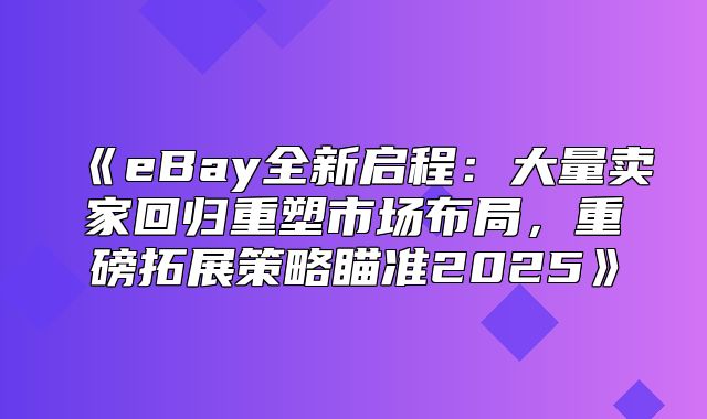 eBay全新启程：大量卖家回归重塑市场布局，重磅拓展策略瞄准2025