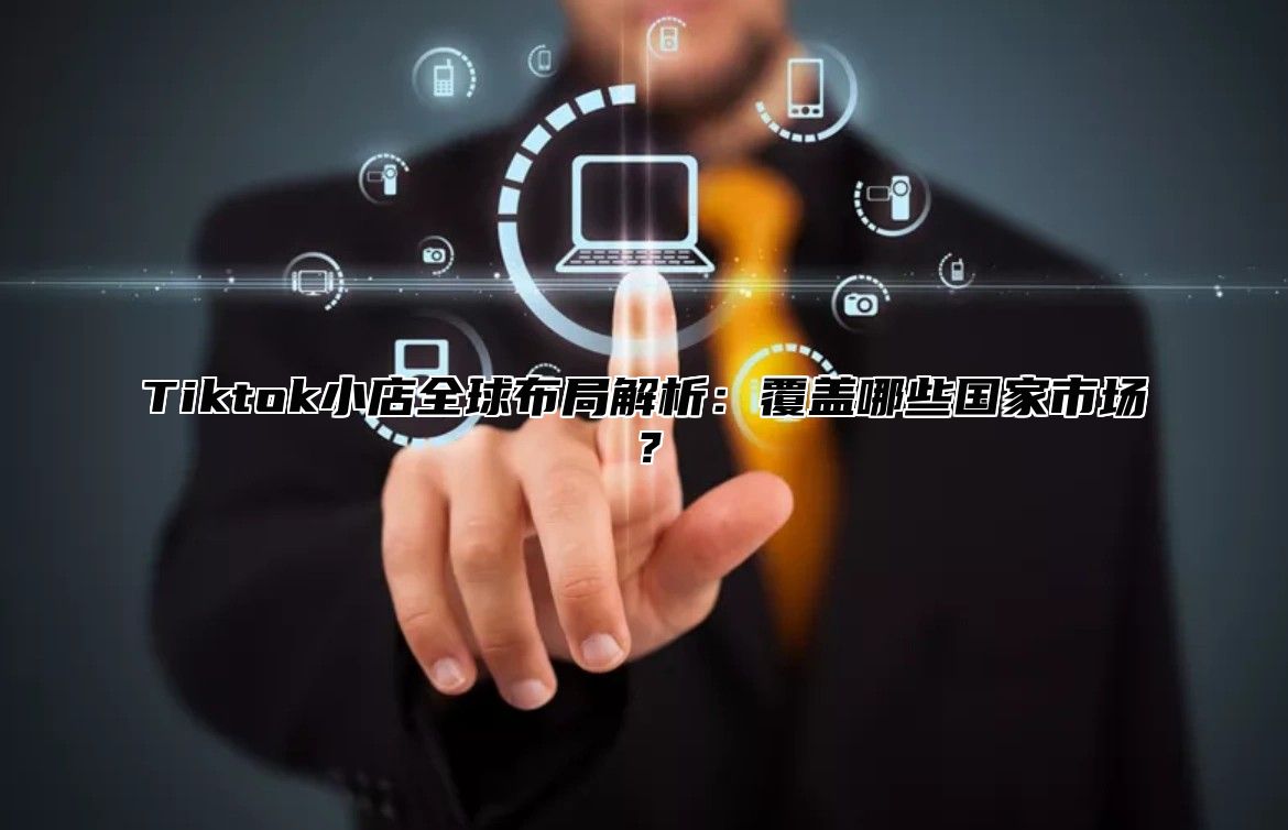 Tiktok小店全球布局解析：覆盖哪些国家市场？
