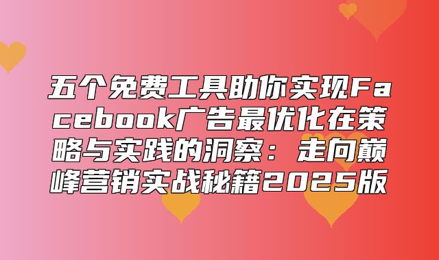 五个免费工具助你实现Facebook广告最优化在策略与实践的洞察：走向巅峰营销实战秘籍2025版