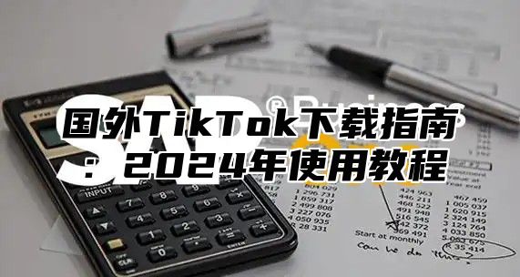 国外TikTok下载指南：2025年使用教程