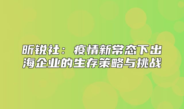 昕锐社：疫情新常态下出海企业的生存策略与挑战