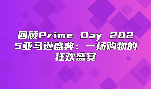 回顾Prime Day 2025亚马逊盛典：一场购物的狂欢盛宴