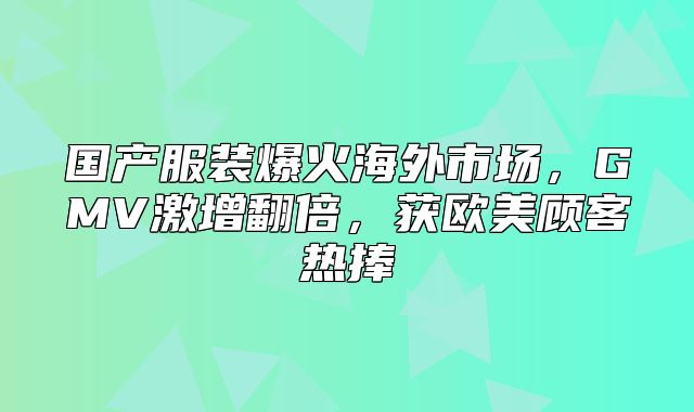国产服装爆火海外市场，GMV激增翻倍，获欧美顾客热捧