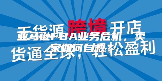 亚马逊FBA业务危机，卖家如何自救？