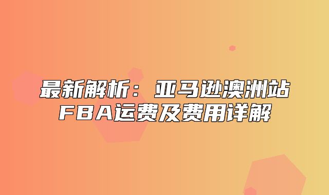 最新解析：亚马逊澳洲站FBA运费及费用详解