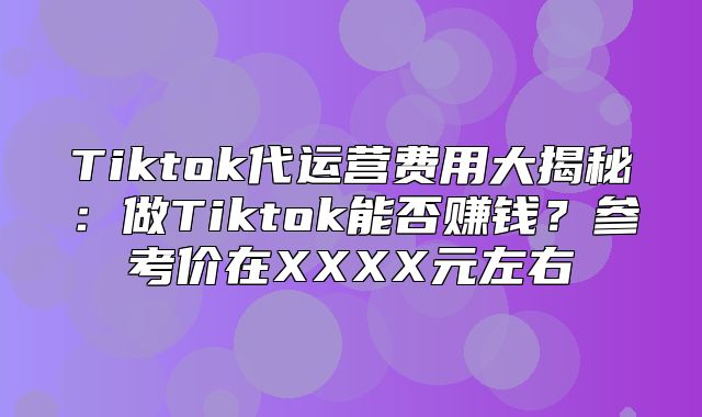 Tiktok代运营费用大揭秘：做Tiktok能否赚钱？参考价在XXXX元左右