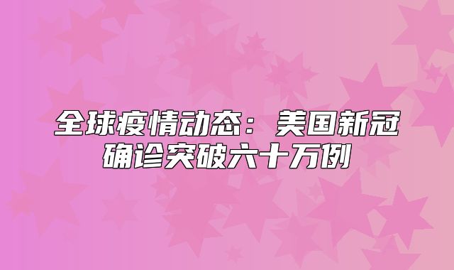 全球疫情动态：美国新冠确诊突破六十万例
