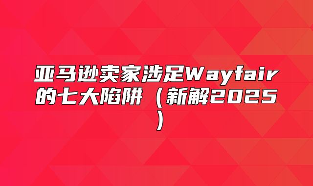 亚马逊卖家涉足Wayfair的七大陷阱新解2025