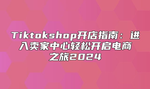 Tiktokshop开店指南：进入卖家中心轻松开启电商之旅2025