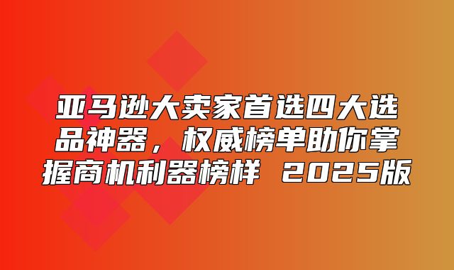 亚马逊大卖家首选四大选品神器，权威榜单助你掌握商机利器榜样 2025版