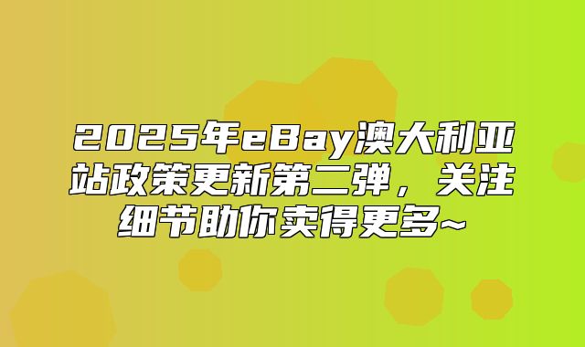 2025年eBay澳大利亚站政策更新第二弹，关注细节助你卖得更多~