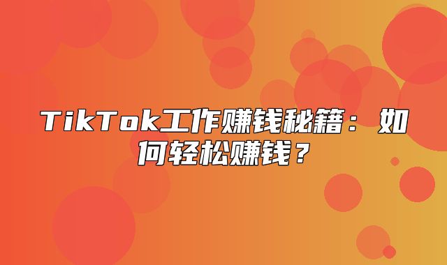 TikTok工作赚钱秘籍：如何轻松赚钱？