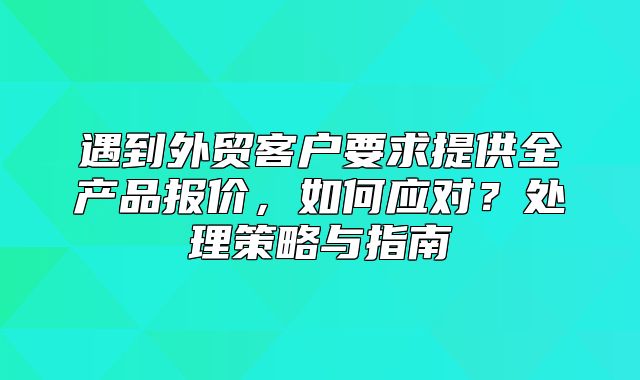 遇到外贸客户要求提供全产品报价，如何应对？处理策略与指南