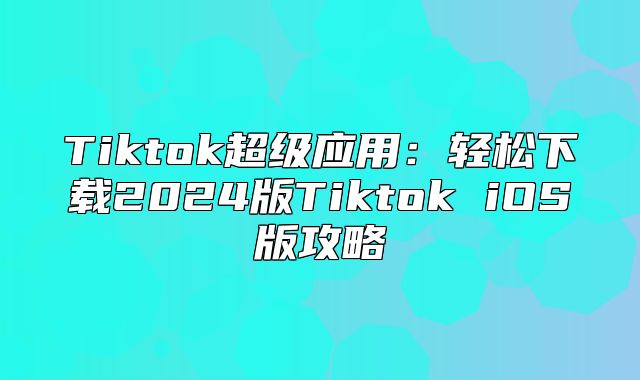Tiktok超级应用：轻松下载2025版Tiktok iOS版攻略