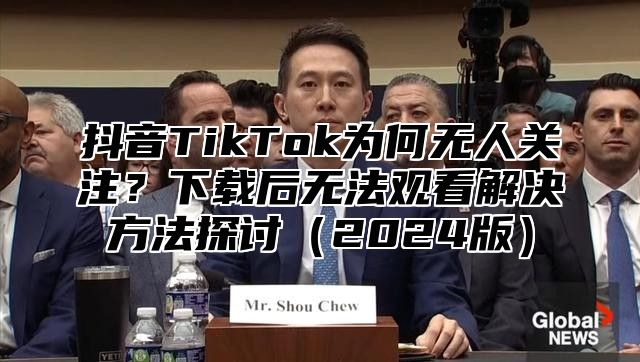 抖音TikTok为何无人关注？下载后无法观看解决方法探讨2025版