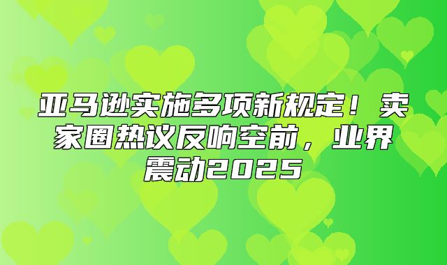 亚马逊实施多项新规定！卖家圈热议反响空前，业界震动2025