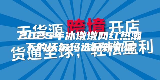 2025年冰墩墩网红热潮下的沃尔玛选品新机遇
