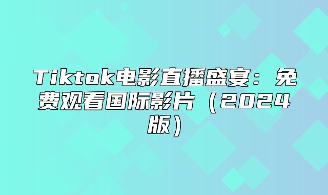 Tiktok电影直播盛宴：免费观看国际影片2025版