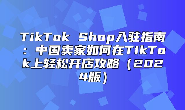 TikTok Shop入驻指南：中国卖家如何在TikTok上轻松开店攻略2025版