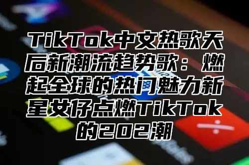 TikTok中文热歌天后新潮流趋势歌：燃起全球的热门魅力新星女仔点燃TikTok的202潮
