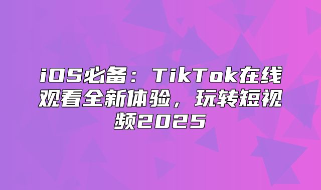 iOS必备：TikTok在线观看全新体验，玩转短视频2025