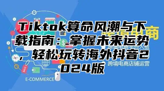 Tiktok算命风潮与下载指南：掌握未来运势，轻松玩转海外抖音2025版