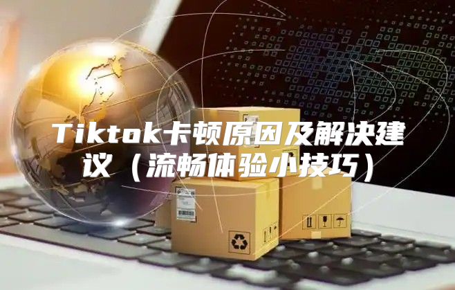 Tiktok卡顿原因及解决建议流畅体验小技巧