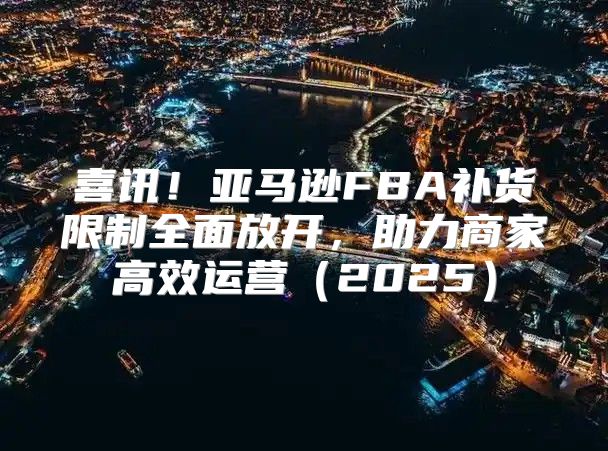 喜讯！亚马逊FBA补货限制全面放开，助力商家高效运营2025