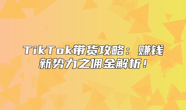 TikTok带货攻略：赚钱新势力之佣金解析！