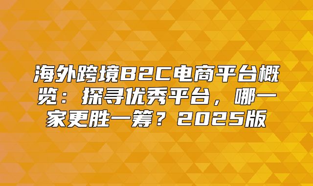 海外跨境B2C电商平台概览：探寻优秀平台，哪一家更胜一筹？2025版