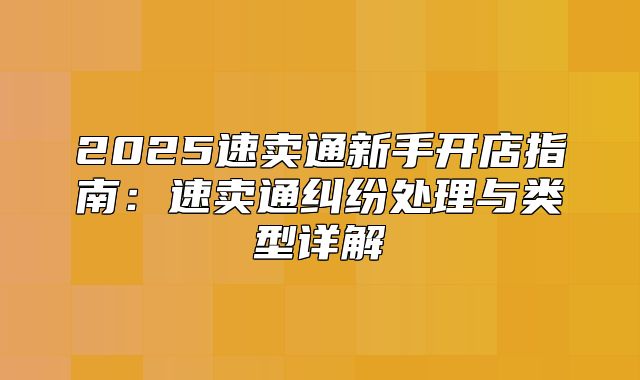 2025速卖通新手开店指南：速卖通纠纷处理与类型详解