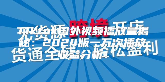 Tiktok国外视频播放量揭秘：2025版一万次播放收益分析！