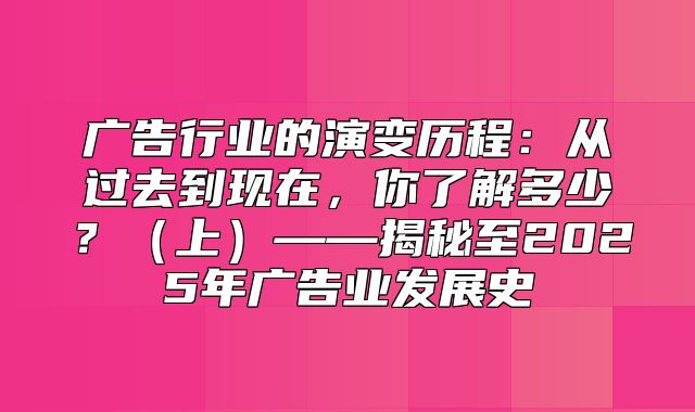 广告行业的演变历程：从过去到现在，你了解多少？上——揭秘至2025年广告业发展史