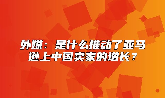 外媒：是什么推动了亚马逊上中国卖家的增长？
