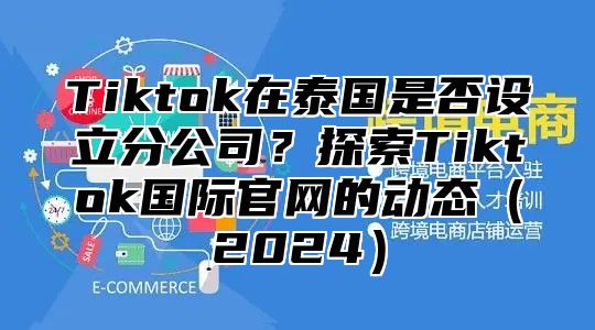 Tiktok在泰国是否设立分公司？探索Tiktok国际官网的动态2025