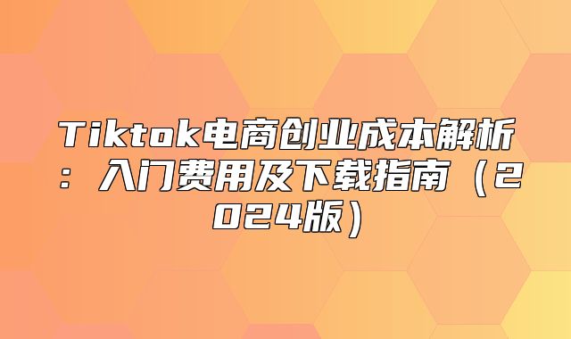 Tiktok电商创业成本解析：入门费用及下载指南2025版
