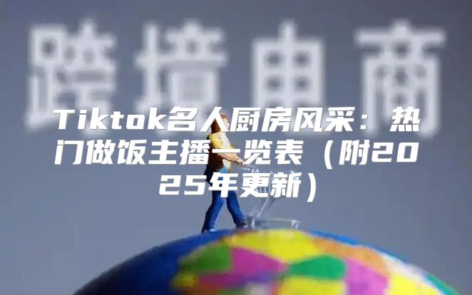 Tiktok名人厨房风采：热门做饭主播一览表附2025年更新