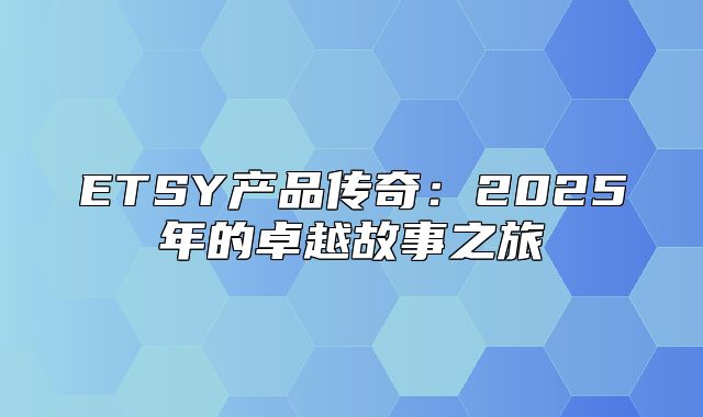 ETSY产品传奇：2025年的卓越故事之旅
