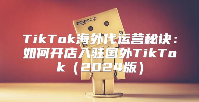 TikTok海外代运营秘诀：如何开店入驻国外TikTok2025版